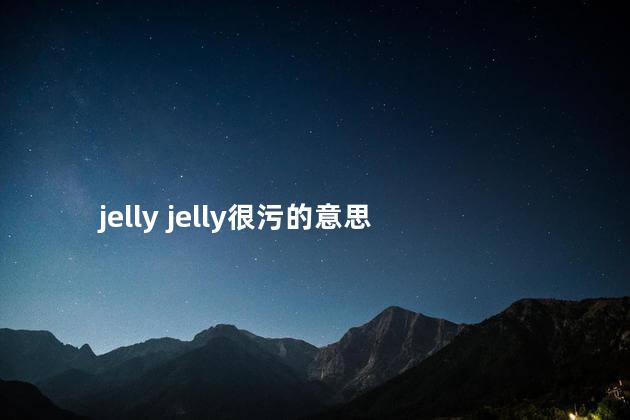 jelly jelly很污的意思